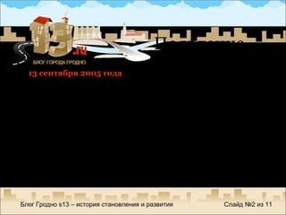 13 сентября 2005 года  – день рождения  не понятно  чего Опыт работы в Интернете + желание иметь   свой   сайт + выигрыш домена и хостинга + дизайн на коленке = s13.ru Появление Блог Гродно  s13 –  история становления и развития Слайд №  из  11 
