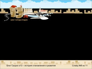 Что у нас есть на сегодняшний день в регионах? игроков немного (и только один лидер); практически полное игнорирование блогосферы (это же бесплатный поставщик контента); сухой формат подачи материалов (ничего живого); игнорирование видеоконтента; отсутствие работ по привлечению трафика. Блог Гродно  s13 –  история становления и развития Слайд №  из  11 Реальная картина 