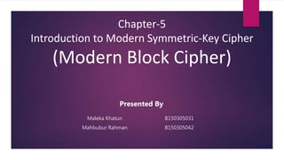 Maleka Khatun B150305031
Mahbubur Rahman B150305042
Chapter-5
Introduction to Modern Symmetric-Key Cipher
(Modern Block Cipher)
Presented By
 
