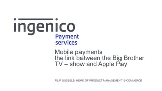 Mobile paymentsthe link between the Big Brother TV –show and Apple Pay 
FILIP GOSSELÉ-HEAD OF PRODUCT MANAGEMENT E-COMMERCE  
