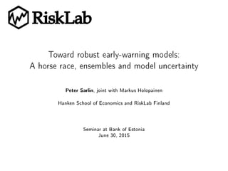 RiskLab
Toward robust early-warning models:
A horse race, ensembles and model uncertainty
Peter Sarlin, joint with Markus Holopainen
Hanken School of Economics and RiskLab Finland
Seminar at Bank of Estonia
June 30, 2015
 