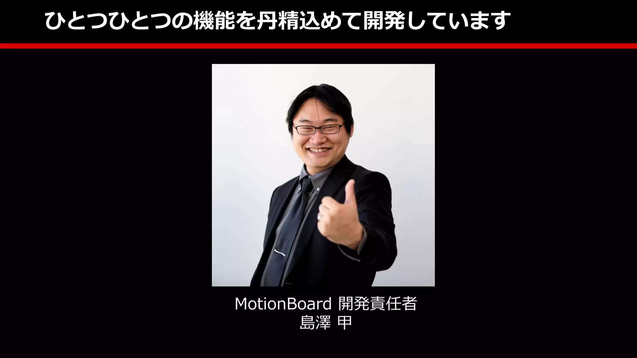 ひとつひとつの機能を丹精込めて開発しています
MotionBoard 開発責任者
島澤 甲
 
