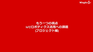 もう一つの視点
IoT/ロボティクス活用への課題
(プロジェクト編)
 