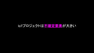 IoTプロジェクトは不確定要素が大きい
 