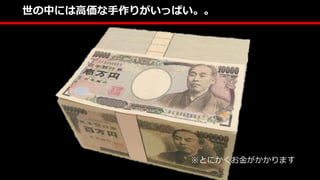 世の中には高価な手作りがいっぱい。。
※とにかくお金がかかります
 