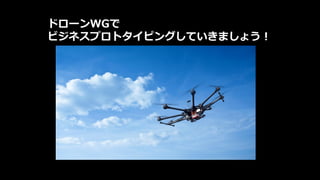 ドローンWGで
ビジネスプロトタイピングしていきましょう！
 