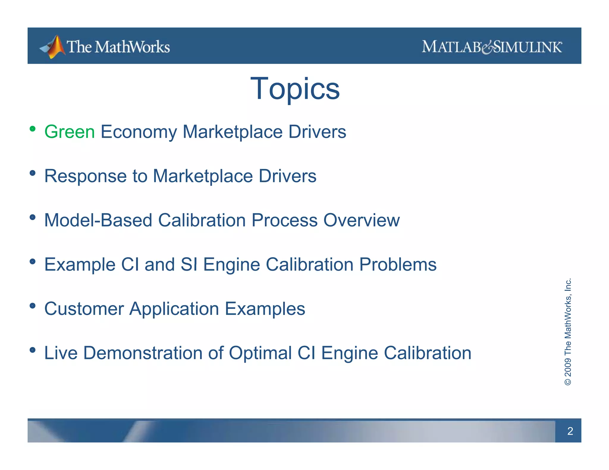 Topics
 Green Economy Marketplace Drivers

 Response to Marketplace Drivers

 Model-Based Calibration Process Overview

 Example CI and SI Engine Calibration Problems




                                                                      hWorks, Inc.
 Customer Application Examples




                                                        © 2009 The Math
 Live Demonstration of Optimal CI Engine Calibration



                                                                2
 