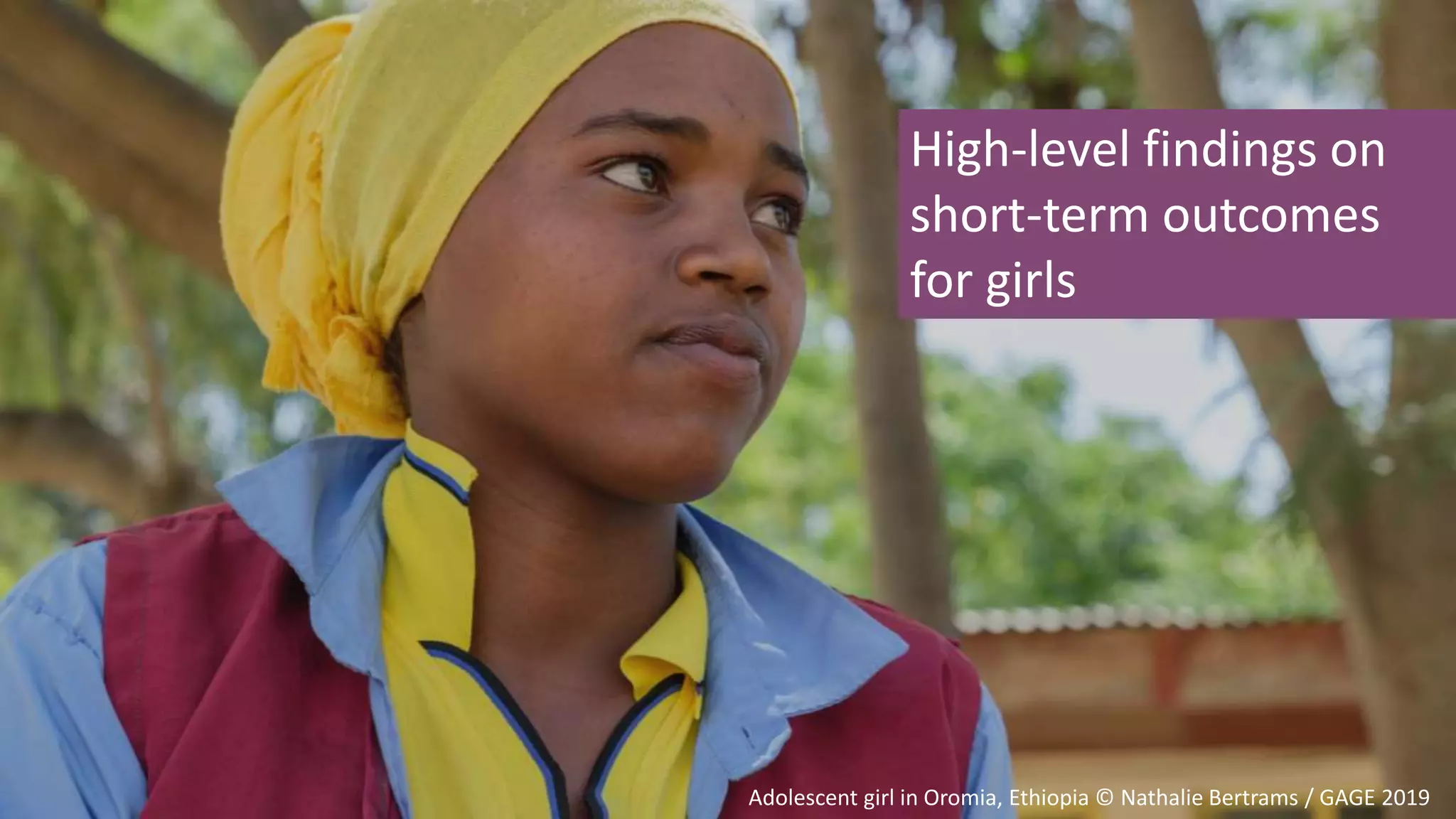 High-level findings on
short-term outcomes
for girls
Adolescent girl in Oromia, Ethiopia © Nathalie Bertrams / GAGE 2019
 
