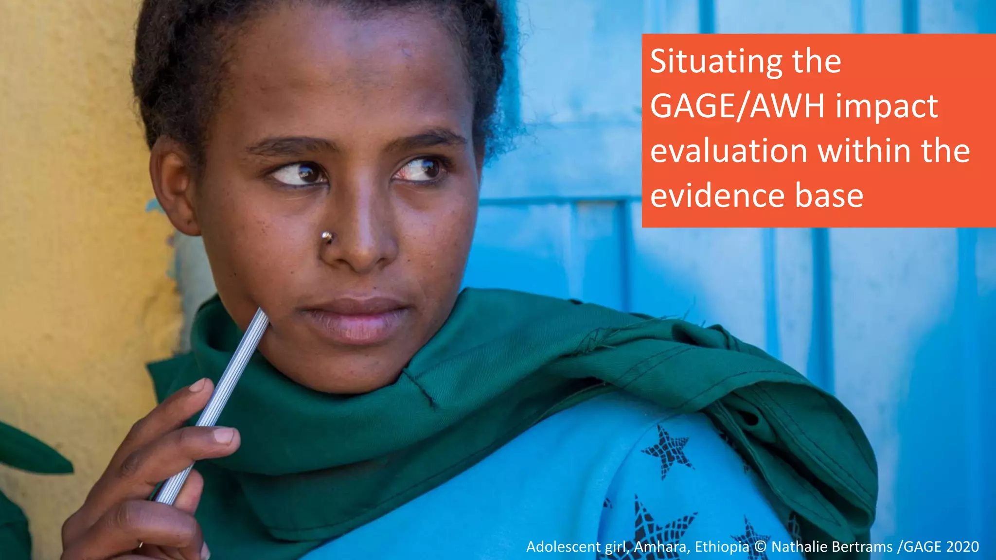 Adolescent girl, Amhara, Ethiopia © Nathalie Bertrams /GAGE 2020
Situating the
GAGE/AWH impact
evaluation within the
evidence base
 