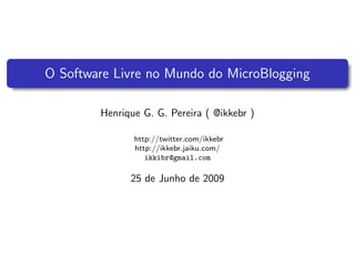 O Software Livre no Mundo do MicroBlogging

        Henrique G. G. Pereira ( @ikkebr )

               http://twitter.com/ikkebr
               http://ikkebr.jaiku.com/
                  ikkibr@gmail.com

              25 de Junho de 2009
 