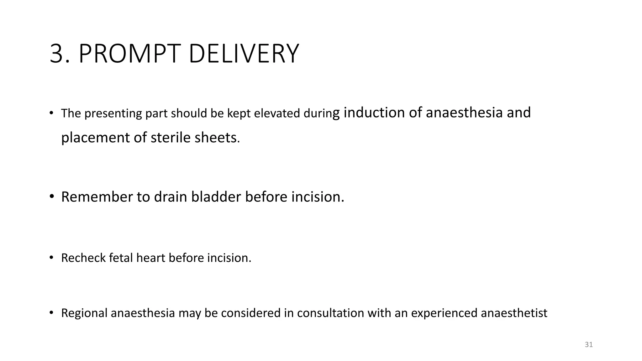 3. PROMPT DELIVERY
• The presenting part should be kept elevated during induction of anaesthesia and
placement of sterile sheets.
• Remember to drain bladder before incision.
• Recheck fetal heart before incision.
• Regional anaesthesia may be considered in consultation with an experienced anaesthetist
31
 