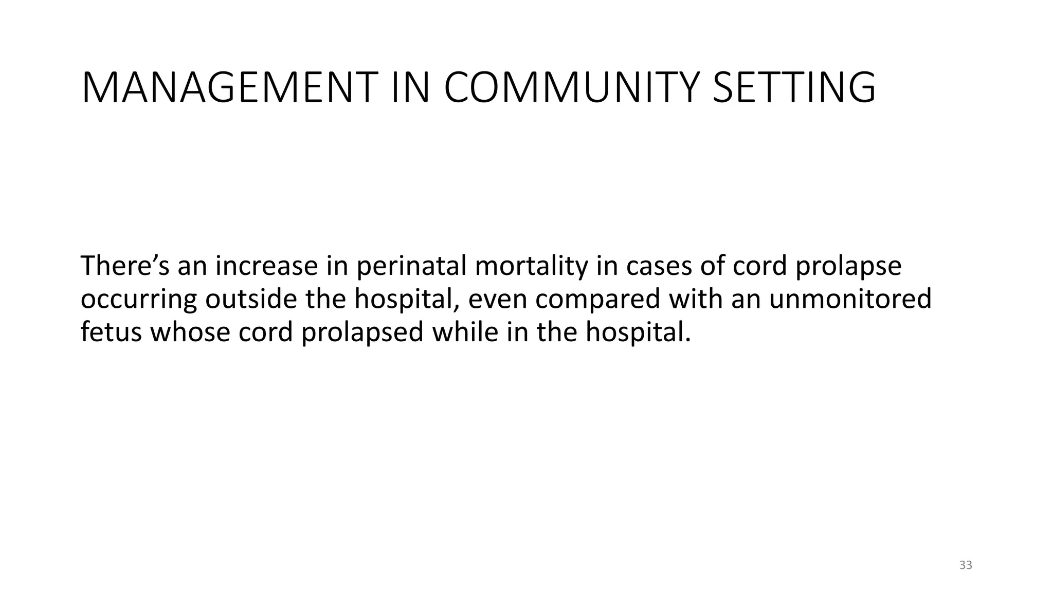 MANAGEMENT IN COMMUNITY SETTING
There’s an increase in perinatal mortality in cases of cord prolapse
occurring outside the hospital, even compared with an unmonitored
fetus whose cord prolapsed while in the hospital.
33
 
