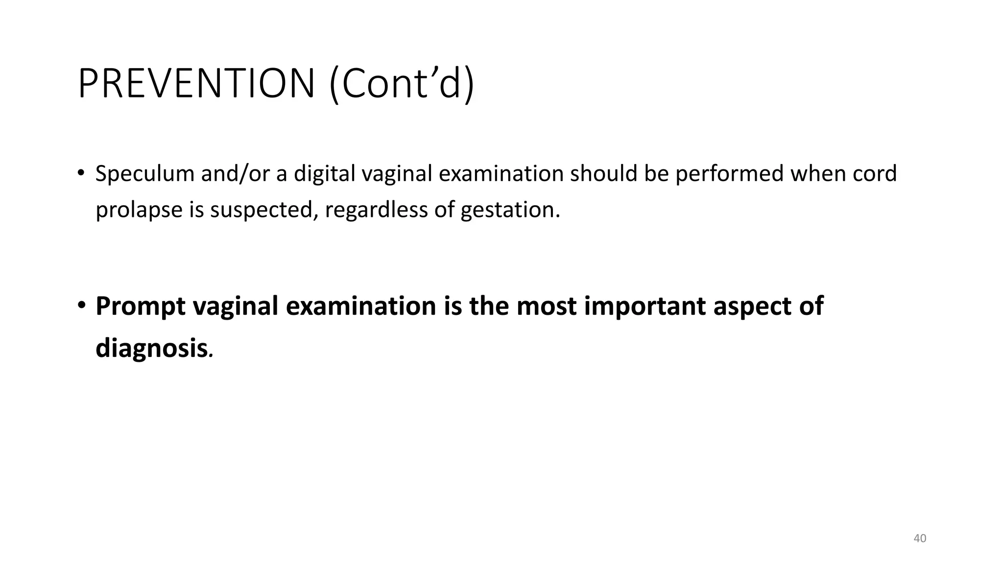 PREVENTION (Cont’d)
• Speculum and/or a digital vaginal examination should be performed when cord
prolapse is suspected, regardless of gestation.
• Prompt vaginal examination is the most important aspect of
diagnosis.
40
 