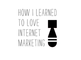 How I Learned
to Love
Internet
Marketing