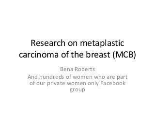 Research on metaplastic
carcinoma of the breast (MCB)
Bena Roberts
And hundreds of women who are part
of our private women only Facebook
group
 