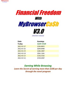 PDFaid.Com
 #1 Pdf Solutions




                     Financial Freedom
                                          With
                        MyBrowserCa$h
                             V3.0     (2012/4/11 released)




                              Earning While Browsing
                    Learn the Secret of earning more than $100 per day
                                through the novel program
 