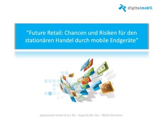 "Future Retail: Chancen und Risiken für den
stationären Handel durch mobile Endgeräte"
digitalmobil GmbH & Co. KG – Bayerstraße 16a – 80335 München
 