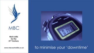 MBC
Work skills
for the
21st Century

www.mbcworkskills.co.uk

to minimise your ‘downtime’

 