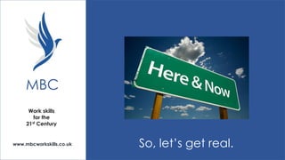 MBC
Work skills
for the
21st Century

www.mbcworkskills.co.uk

So, let’s get real.

 