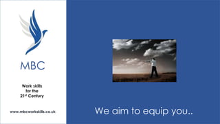 MBC
Work skills
for the
21st Century

www.mbcworkskills.co.uk

We aim to equip you..

 