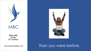 MBC
Work skills
for the
21st Century

www.mbcworkskills.co.uk

than you were before.

 