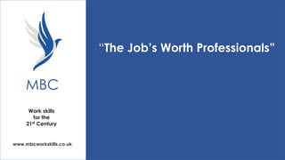 “The Job’s Worth Professionals”

MBC
Work skills
for the
21st Century

www.mbcworkskills.co.uk

 