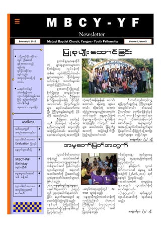 M B C Y - Y F
                                                                       Newsletter
    February 5, 2012           Matupi Baptist Church, Yangon - Youth Fellowship                                         Volume 1, Issue 5




• ...0dnmOfydkif;qdkif&m
                                                   jy K pk ys Kd ; a x m if jcif;
  wGif OD;aqmif                                &Gmwpf&GmrSmaexkdif
  cGeftm;ay;onfh               wJh             &Gmol&Gmom;rsm;[m
  enf;wl                       pd k u f ysd K ;a&;      vk y f i ef; udk
  &kyfydkif;qdkif&m
  wGifvnf;                     t"du vkyfudkifMuygw,f/
  txl;yHhydk;ay;zdkYvdk        &Gmom;awG[m pdkufysdK;a&;
  w,f… .                       vkyfief;eJYyJ toufarG;0rf;
                               ausmif;jyKMuygw,f/
• ...tkwfwpfcsyf                               &G m ;om;OD ; jzLonf
  oJwpfyGifhyrm                pdkufysdK;a&; tvGef0goem
  vli,fwdkYtpGrf;tp           ygoljzpfygw,f/ OD;jzL[m
  jzifh pOfqufrjywf            pdkufysdK;a&;NcHwpfNcH ydkifqdkif           wJha&udktcsdefrSefrSef avmif;               OD;vwfonfvnf;oYl
  yg0ifEdkif&ef                xm;ygw,f/ NcHxGufypönf;                     ay;w,f/ ajrawG qGay;               &JUNcHxGufypönf;eJY BuD;yGm;csrf;
  qkawmif; vsuf&Sd… .          rsm; a&mif;0,fazmufum;                      w,f/ vdktyfwJh obm0                omcsifygw,f/          'gayr,fh
                               NyD; BuD;yGm;csrf;omrIudk ydkif             ajrMoZmawGvnf;ay;w,f/              OD;vwf[m a&udktcsdefrSefrSef
                               qdkif xm;ygw,f/                             tyifawGudk tEÅ&m,fjyKwJh           avmif;ray;Edkifbl;/tyifrsm;
                                               OD;jzL[m acwfESifh          ydk;rTm;rsm;udkvnf; enf;rsdK;pHk   twGuf vdktyfwJhtjcm;vkyf
        rmwdu m                tnD NcHtwGuf vdktyfwJh                      tokH;jyKNyD; umuG,f z,f            aqmif&r,fh         t&mrsm;wGif
oif;vkH;uRwf               3
                               enf;ynmrsm;udk avhvmNyD;                    &Sm; ay;ygw,f/ NcH&JUudpö          tm;enf;csuf?vdktyfcsufrsm;
tpnf;ta0;usif;y                tokH;jyKygw,f/ touf&Sif                     t00udk          tNrJ*&kpdkufNyD;   &Sdaeygw,f/OD;jzLuJhodkYtusdK;
                               aomtyif r sm;&J Utouf j zpf                 jznfhpnf;ay;ygw,f/                 tjrwfrsm;pGm r&&Sdygbl;/
vli,frdwfo[m,              3                                                                                             pmrsufESm (2) odkY
Evaluation jyKvkyf
aeY&ufrsm;qDodkY           3
                                                    t rI awmf jrwf t wGuf
                                          vli,frdwfo[m,                                               -rdcifrsm;aeY?     zcifrsm;aeY
MBCY-WF                    4   tzJGYonf       toif;awmf                                              ponfh aeYxl;aeYjrwfrsm;udk
Birthday                       ta&;ygaomu@rsm;teuf                                                    jyKvkyfcJhonf/
usif;yNyD;pD;                  wpfcktygt0if jzpfygonf/                                                -(9) ESpfajrmuf vli,f
                               vli,frsm;onf tem*wf                                                    rdwfo[m, arG;aeY tpD
"r®trIawmfaqmif            4   toif;awmfudk OD;aqmifrnfh                                              tpOfudk (26.06.2011) &uf
opf cefYtyf                    omoemhacgif;aqmifrsm;yif                                               aeYwGif jyKvkyfcJhonf/
                               jzpfygonf/                                                             -toif;awmf txl;yJGaeY
vli,frdwfo[m,              4   2011-
                               2011-ckE Sp fvIy f;&Sm;rIr sm;                                         rsm;twGuf vli,f0wfpHkudk
tvkyftrIaqmif                  -arSmfbDqkawmif; O,smOf                     -avSmfum;O,smOfwGif Re- a&mif;cscJhonf/
aumfrwD                        wGif nvHk;aygufqkawmif;                     treat oGm;cJhonf/          -(17.7.2011) &ufaeYwGif
                               jcif;? aeY0uftpma&Smif qk                   -aEG&moDusrf;pmoifwef;udk vli,fpmapmifudk xkwfa0cJh
                               awmif;jcif;jyKvkyfcJhonf/                   u&ifjynfe,f?       oHawmif onf/
                               -ES p f o pf   BudK qkd j cif ;udk          BuD;NrdKUwGif (12.04.2011)
                               q&mawmfqdkifrIef;aetdrfwGif                 rS (17.04.2011) txd
                               jyKvkyfcJhonf/                              jyKvkyfcJhonf/                        pmrsufESm (2) odkY
 