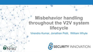 Misbehavior handling
throughout the V2V system
lifecycle
Virendra Kumar, Jonathan Petit, William Whyte
 