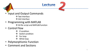 • Input and Output Commands
 Text Interface
 GUI Interface
• Programming with MATLAB
 M-file script and MATLAB function
• Control Flow
 If condition
 Switch condition
 For loop
 While loop
• Polymorphismic Function
• Comment and Sections
11
 