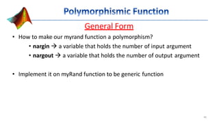 General Form
• How to make our myrand function a polymorphism?
• nargin  a variable that holds the number of input argument
• nargout  a variable that holds the number of output argument
• Implement it on myRand function to be generic function
46
 