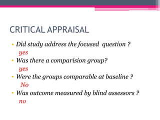 CRITICAL APPRAISAL
• Did study address the focused question ?
yes
• Was there a comparision group?
yes
• Were the groups comparable at baseline ?
No
• Was outcome measured by blind assessors ?
no

 