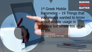Kostas Houndas
Insight @ Tempo OMD Hellas
1st Greek Mobile
Barometer – 19 Things that
you always wanted to know
about mobile usage in
Greece but were too afraid
to ask.
Athens, 29/4/2014
 