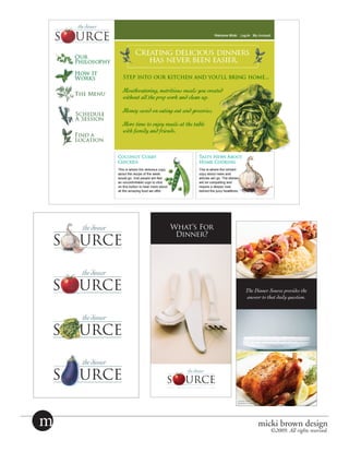 What’s For
                                          Dinner?


                        Ginger Apricot
                         Pork Skewers


                                                                                     Ginger Apricot
                                                                                      Pork Skewers



  The Dinner Source provides the
  answer to that daily question.                            The Dinner Source provides the
                                                            answer to that daily question.




n-Herb
ted Chicken


                                                      Lemon-Herb
                                                      Roasted Chicken




                    m                                                   micki brown design
                                                                           ©2009. All rights reserved.
 