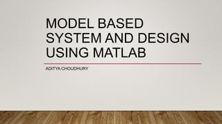 MODEL BASED
SYSTEM AND DESIGN
USING MATLAB
ADITYA CHOUDHURY
 