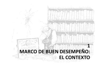 1
MARCO DE BUEN DESEMPEÑO:
EL CONTEXTO
 