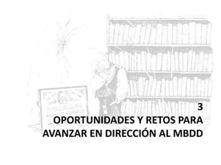 3
OPORTUNIDADES Y RETOS PARA
AVANZAR EN DIRECCIÓN AL MBDD
 