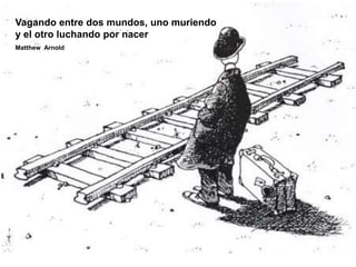 Vagando entre dos mundos, uno muriendo
y el otro luchando por nacer
Matthew Arnold
 