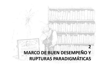 2
MARCO DE BUEN DESEMPEÑO Y
RUPTURAS PARADIGMÁTICAS
 