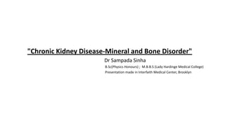"Chronic Kidney Disease-Mineral and Bone Disorder"
                       Dr Sampada Sinha
                       B.Sc(Physics Honours) ; M.B.B.S (Lady Hardinge Medical College)
                       Presentation made in Interfaith Medical Center, Brooklyn
 