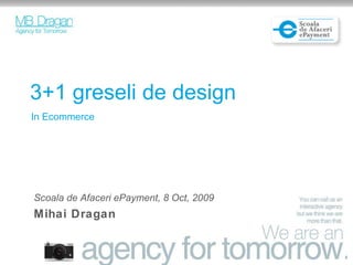 3+1 greseli de design In Ecommerce Scoala de Afaceri ePayment, 8 Oct, 2009 Mihai Dragan 