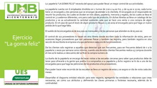 Ejercicio
“La goma feliz”
La papelería “LAGOMA FELIZ” necesita del apoyo para poder llevar un mejor control de sus actividades.
La papelería cuenta con 6 empleados divididos en 2 turnos de 7:00 a 14:00 hrs. y de 14:00 a 22:00, cada turno
tiene un encargado y dos personas que se encargan de atender a la clientela. El encargado es el responsable de
resurtir los productos, los cuales se dividen en tres clases, papelería, mercería y regalos, de los cuales se lleva el
control en 3 cuadernos diferentes, uno para cada tipo de producto. En dichas libretas se lleva un catalogo de los
productos y se va actualizando la cantidad existente cada que se hace una venta o una compra de algún
producto. En el caso de que el stock de algún producto llegue a 5 se avisa al encargado para que haga un nuevo
pedido de lo que haga falta.
El sueldo de los encargados es de $10,000.00 mensuales y de las personas que atienden es de $7,000.00
El control de sus proveedores lo hacen en otra libreta donde escriben toda la información de estos, pero en
ocasiones llegan proveedores que son personas físicas y también las registra, pero también registra en otra
sección de esa libreta la empresa a la que pertenece cada uno de los proveedores.
De los clientes solo registran a aquellos que detectan que son frecuentes, para ser frecuente deberá de ir a la
papelería 2 veces por semana como mínimo, cuando uno de estos clientes frecuentes realiza 15 compras durante
el mes se le realiza un descuento del 20 % en la compra numero 16.
La dueña de la papelería se encarga de hacer visitas a las escuelas cercanas para saber que productos debe de
tener para ofrecerle a la gente que podría ir a comprarlos a su papelería y dicho registro se lo da a uno de los
encargados para que haga las peticiones de los productos a los proveedores.
Para poder hacer este recorrido de las escuelas se lleva un registro de estas y se asigna un día de visita cada dos
meses.
Desarrollar el diagrama entidad relación para este negocio, agregando las entidades o relaciones que creas
necesarias, asi como sus atributos y definiendo las claves primarias o foráneas necesaria, además de la
cardinalidad.
 