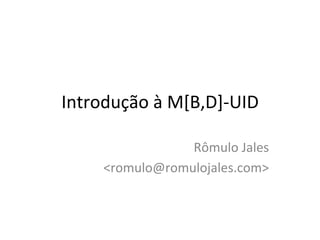 Introdução	
  à	
  M[B,D]-­‐UID	
  
Rômulo	
  Jales	
  
<romulo@romulojales.com>	
  

 