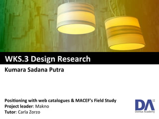 Posi%oning	
  with	
  web	
  catalogues	
  &	
  MACEF’s	
  Field	
  Study	
  
Project	
  leader:	
  Makno	
  
Tutor:	
  Carla	
  Zorzo	
  
Kumara	
  Sadana	
  Putra	
  
	
  	
  WKS.3	
  Design	
  Research	
  
 