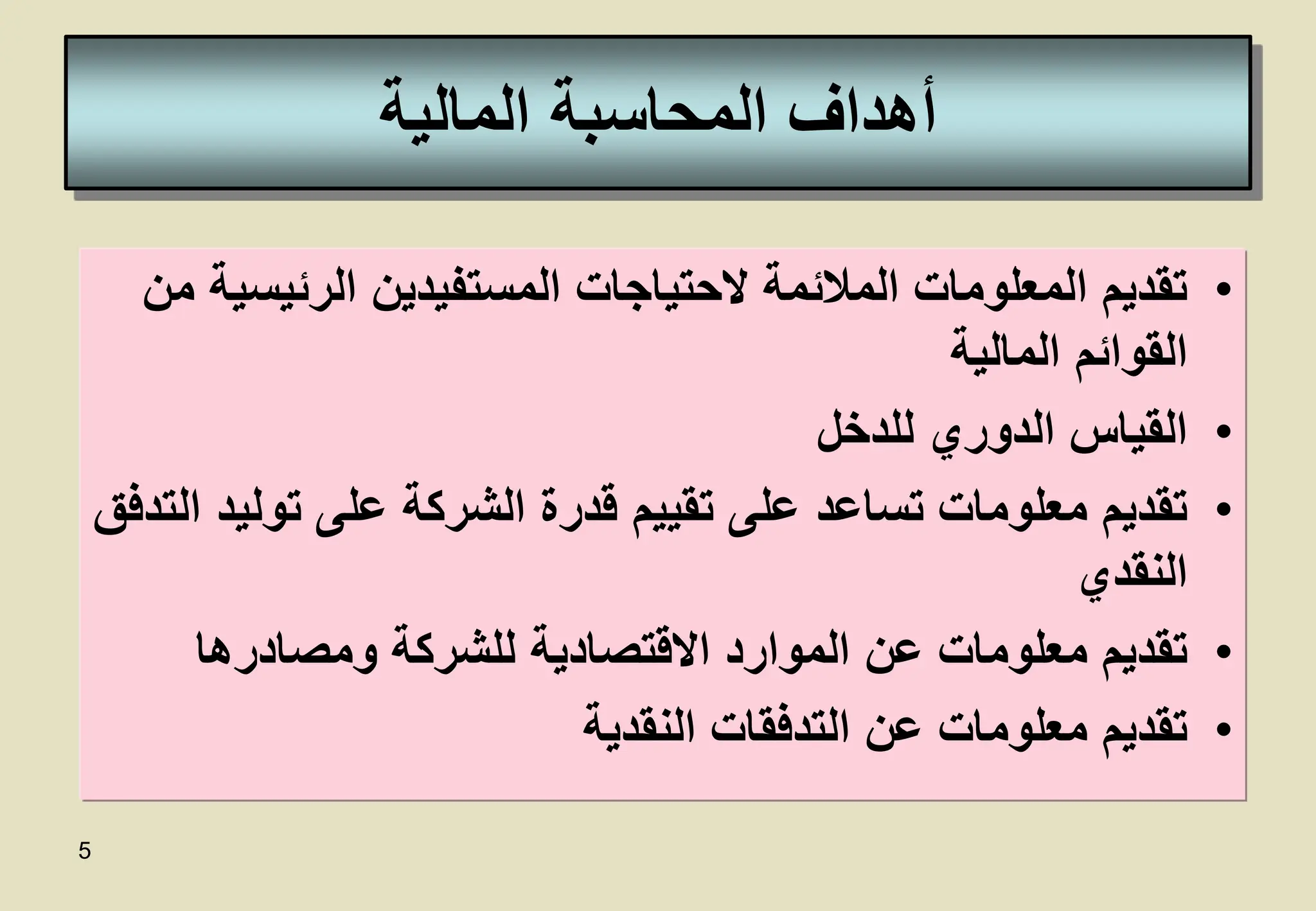 5
‫المالية‬ ‫المحاسبة‬ ‫أهداف‬
•
‫الرئيس‬ ‫المستفيدين‬ ‫الحتياجات‬ ‫المالئمة‬ ‫المعلومات‬ ‫تقديم‬
‫من‬ ‫ية‬
‫المالية‬ ‫القوائم‬
•
‫للدخل‬ ‫الدوري‬ ‫القياس‬
•
‫تولي‬ ‫على‬ ‫الشركة‬ ‫قدرة‬ ‫تقييم‬ ‫على‬ ‫تساعد‬ ‫معلومات‬ ‫تقديم‬
‫التدفق‬ ‫د‬
‫النقدي‬
•
‫ومصادرها‬ ‫للشركة‬ ‫االقتصادية‬ ‫الموارد‬ ‫عن‬ ‫معلومات‬ ‫تقديم‬
•
‫النقدية‬ ‫التدفقات‬ ‫عن‬ ‫معلومات‬ ‫تقديم‬
 