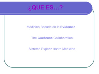 ¿QUE ES…?


Medicina Basada en la Evidencia


  The Cochrane Collaboration


 Sistema Experto sobre Medicina
 