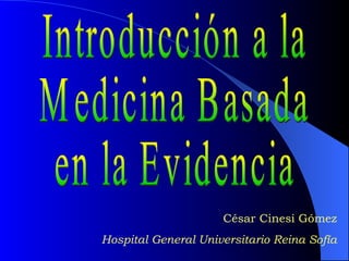 Introducción a la Medicina Basada  en la Evidencia César Cinesi Gómez Hospital General Universitario Reina Sofía 