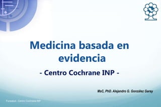 Medicina basada en
evidencia
- Centro Cochrane INP -
MsC, PhD. Alejandro G. González Garay
Funsalud - Centro Cochrane INP
 
