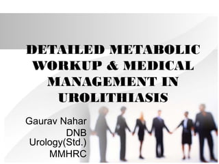 DETAILED METABOLIC
WORKUP & MEDICAL
MANAGEMENT IN
UROLITHIASIS
Gaurav Nahar
DNB
Urology(Std.)
MMHRC
 