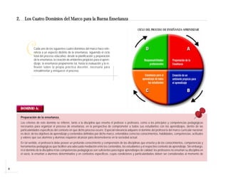 8
C
2. Los Cuatro Dominios del Marco para la Buena Enseñanza
Cada uno de los siguientes cuatro dominios del marco hace refe-
rencia a un aspecto distinto de la enseñanza, siguiendo el ciclo
total del proceso educativo, desde la planificación y preparación
de la enseñanza, la creación de ambientes propicios para el apren-
dizaje, la enseñanza propiamente tal, hasta la evaluación y la re-
flexión sobre la propia práctica docente, necesaria para
retroalimentar y enriquecer el proceso.
DOMINIO A:
Preparación de la enseñanza.
Los criterios de este dominio se refieren, tanto a la disciplina que enseña el profesor o profesora, como a los principios y competencias pedagógicas
necesarios para organizar el proceso de enseñanza, en la perspectiva de comprometer a todos sus estudiantes con los aprendizajes, dentro de las
particularidades específicas del contexto en que dicho proceso ocurre. Especial relevancia adquiere el dominio del profesor/a del marco curricular nacional;
es decir, de los objetivos de aprendizaje y contenidos definidos por dicho marco, entendidos como los conocimientos, habilidades, competencias, actitudes
y valores que sus alumnos y alumnas requieren alcanzar para desenvolverse en la sociedad actual.
En tal sentido, el profesor/a debe poseer un profundo conocimiento y comprensión de las disciplinas que enseña y de los conocimientos, competencias y
herramientas pedagógicas que faciliten una adecuada mediación entre los contenidos, los estudiantes y el respectivo contexto de aprendizaje. Sin embargo,
ni el dominio de la disciplina ni las competencias pedagógicas son suficientes para lograr aprendizajes de calidad; los profesores no enseñan su disciplina en
el vacío, la enseñan a alumnos determinados y en contextos específicos, cuyas condiciones y particularidades deben ser consideradas al momento de
CICLO DEL PROCESO DE ENSEÑANZA-APRENDIZAJE
 