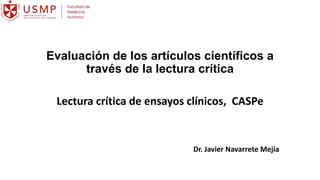 Evaluación de los artículos científicos a
través de la lectura crítica
Lectura crítica de ensayos clínicos, CASPe
Dr. Javier Navarrete Mejía
 